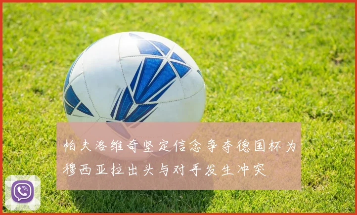 帕夫洛维奇坚定信念争夺德国杯为穆西亚拉出头与对手发生冲突