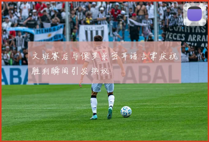 文班赛后与保罗亲密耳语击掌庆祝胜利瞬间引发热议